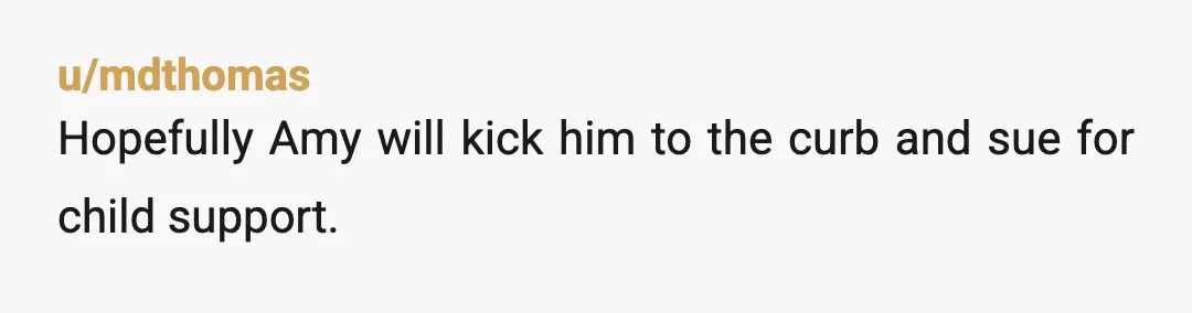 u/mdthomas
Hopefully Amy will kick him to the curb and sue for child support.