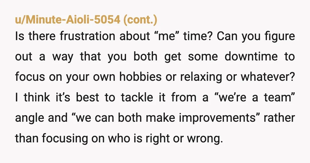 u/Dry-Lawfulness-638 Nta but there’s more going on. Listen to her. Talk. Sounds like she needs additional support. Can you afford a babysitter or mother’s helper? Mom needs time away from...