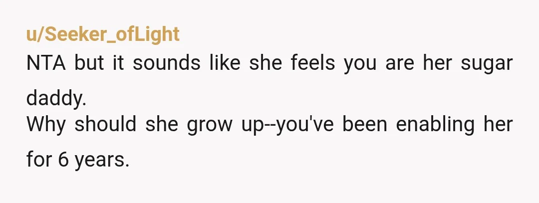 u/TaylorMade2566 dude, what the hell are you getting out of this relationship besides sex and companionship? She doesn't work and YOU still do everything around the house plus you pay...