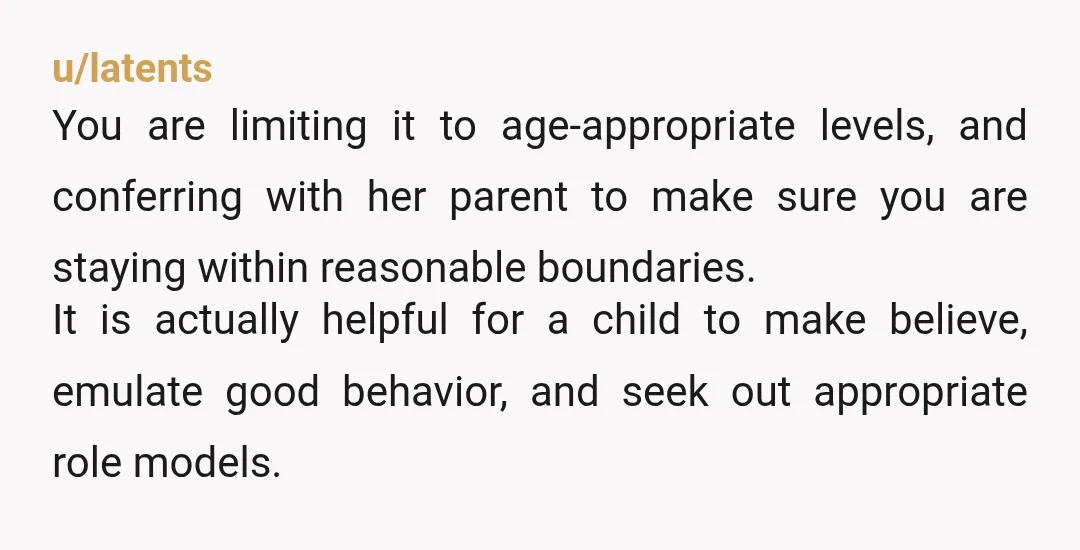 u/latents You are limiting it to age-appropriate levels, and conferring with her parent to make sure you are staying within reasonable boundaries. It is actually helpful for a child to...