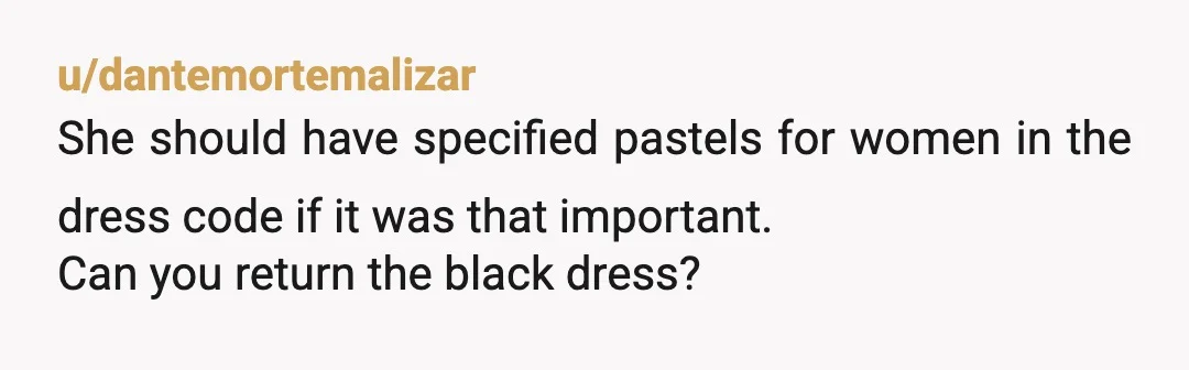 u/dantemortemalizar
She should have specified pastels for women in the dress code if it was that important.
Can you return the black dress?