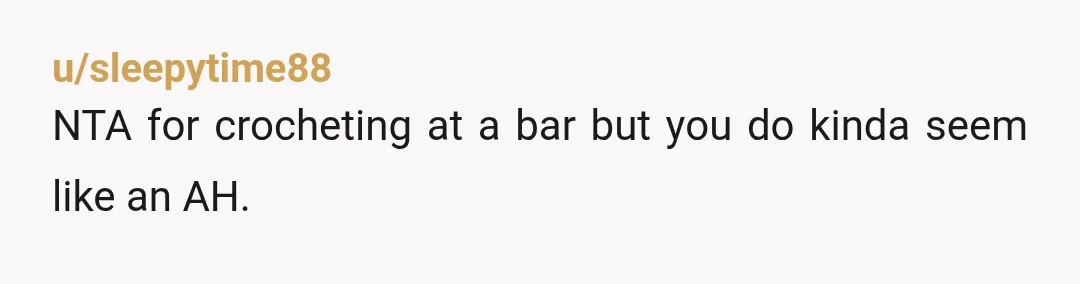 u/sleepytime88 NTA for crocheting at a bar but you do kinda seem like an AH. You hang out at a sports bar during major sports events but look down your...