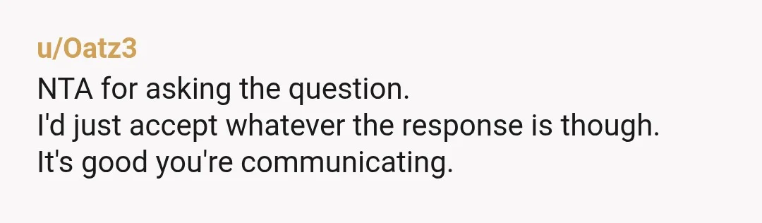 u/Oatz3
NTA for asking the question.
I'd just accept whatever the response is though.
It's good you're communicating.