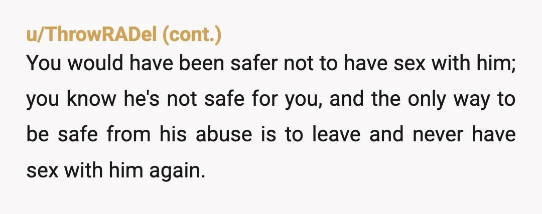u/abriel1978 Pressured you into sex with an ultimatum? ✅ Crossed a boundary you established? ✅ Doesn't give a crap that he hurt you? ✅ Be sure to sue for alimony...