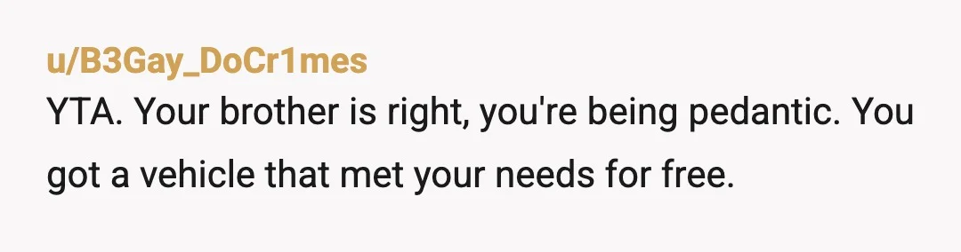 u/B3Gay_DoCr1mes
YTA. Your brother is right, you're being pedantic. You got a vehicle that met your needs for free.