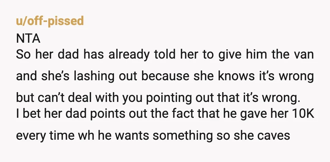 u/off-pissed NTA So her dad has already told her to give him the van and she’s lashing out because she knows it’s wrong but can’t deal with you pointing out...