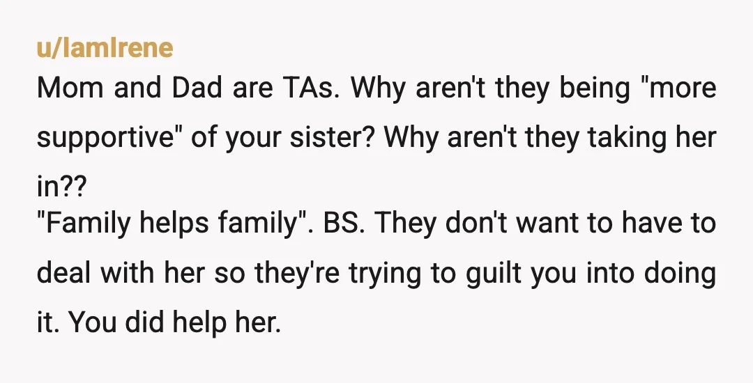u/IamIrene Mom and Dad are TAs. Why aren't they being "more supportive" of your sister? Why aren't they taking her in?? "Family helps family". BS. They don't want to have...