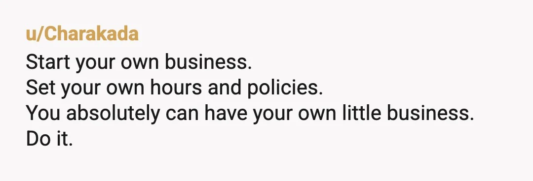 u/Automatic_Gas9019 Start your own business and be self employed. Then no one can tell you what to do. I guess you could win the lottery. I certainly would not take...