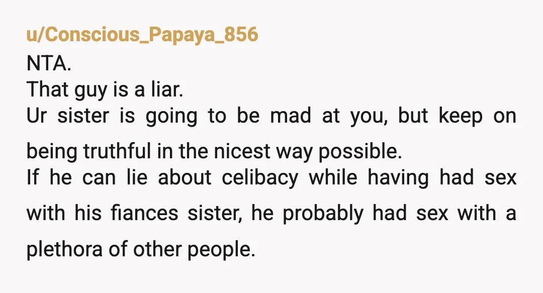 u/lilolememe NTA Sister's in denial, and it's sad. Hopefully, she doesn't walk blindly into this because if he's lied about this, he has absolutely lied about other things, and he...