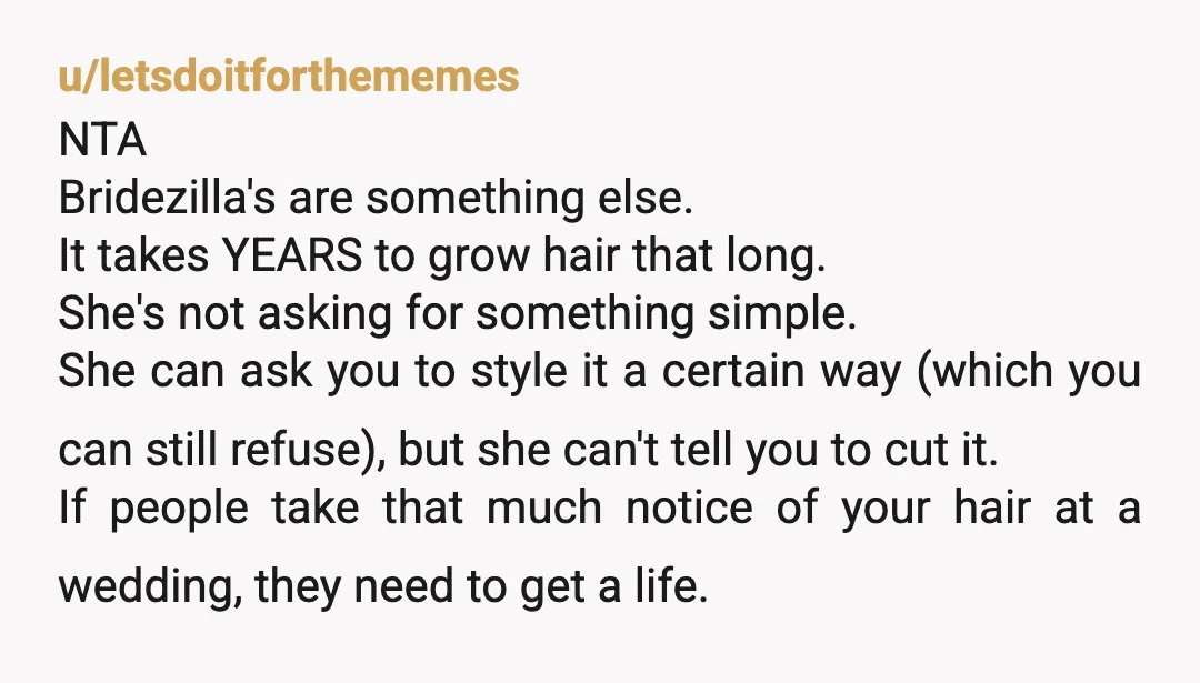 u/letsdoitforthememes NTA Bridezilla's are something else. It takes YEARS to grow hair that long. She's not asking for something simple. She can ask you to style it a certain way...