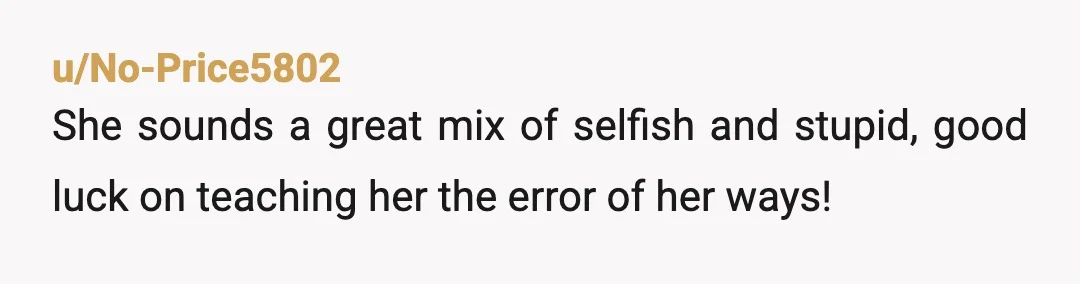 u/No-Price5802
She sounds a great mix of selfish and stupid, good luck on teaching her the error of her ways!