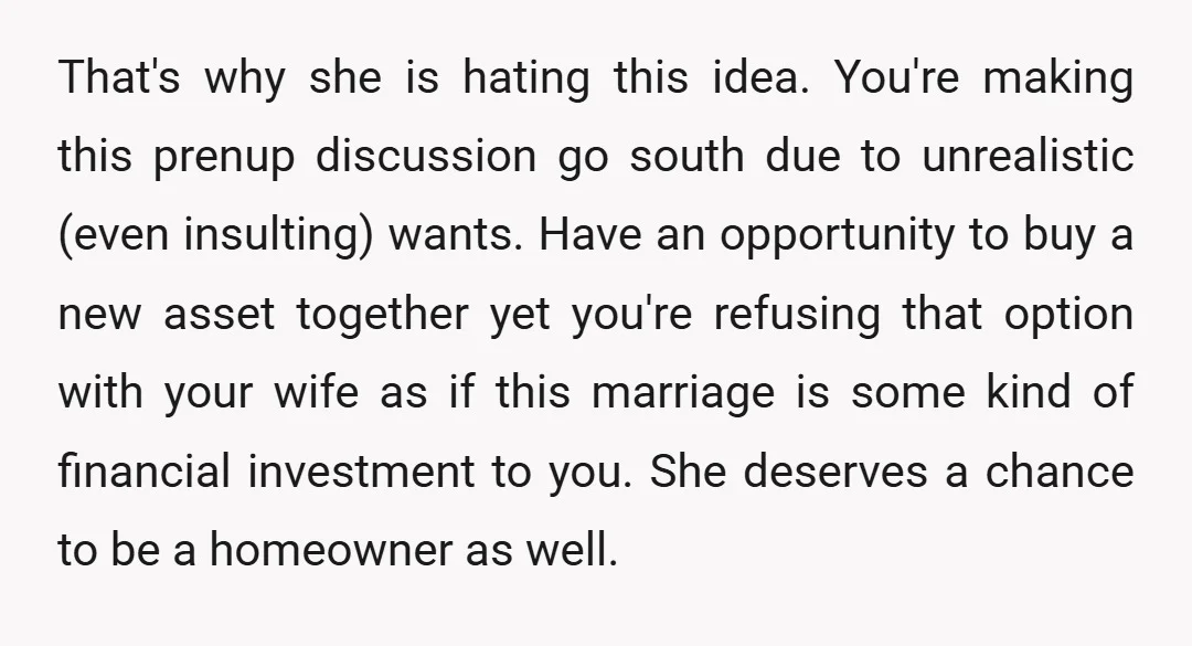 u/Reasonable-Sale8611 I think it is unreasonable to expect your wife to live in and raise her children in a home over which only you have ownership. That is an extremely...