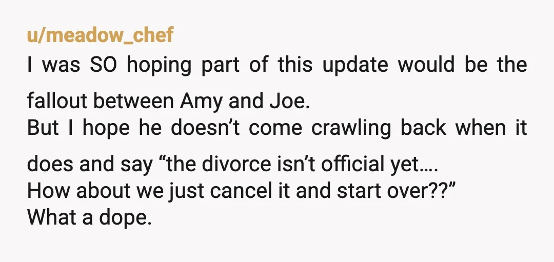u/meadow_chef I was SO hoping part of this update would be the fallout between Amy and Joe. But I hope he doesn’t come crawling back when it does and say...