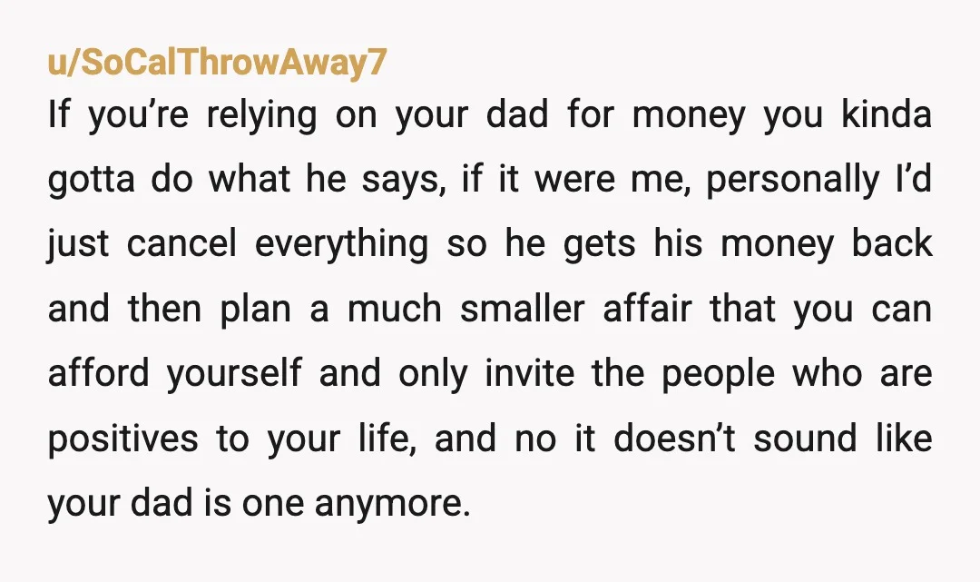 u/Kasilins No but you might not want to accept your dad’s money then. Reddit is full of people who believe a wedding should be 100% your way, but when you...