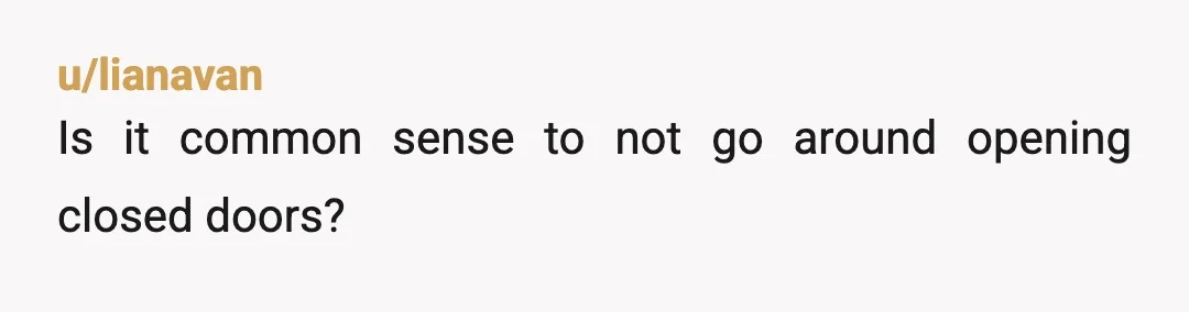 u/lianavan
Is it common sense to not go around opening closed doors?