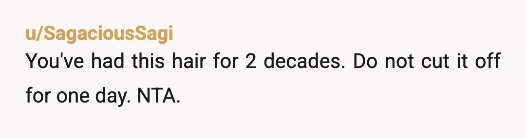 u/SagaciousSagi
You've had this hair for 2 decades. Do not cut it off for one day. NTA.