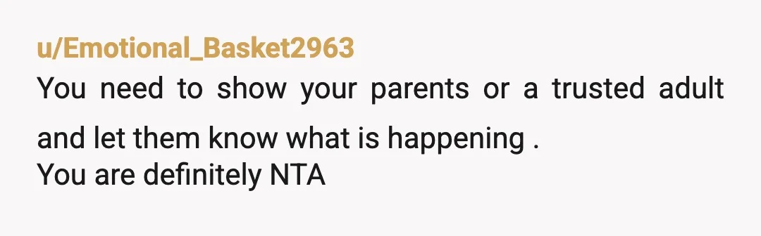 u/reallyshortone
As a parent, tell your parents. You don't have to deal with this alone.