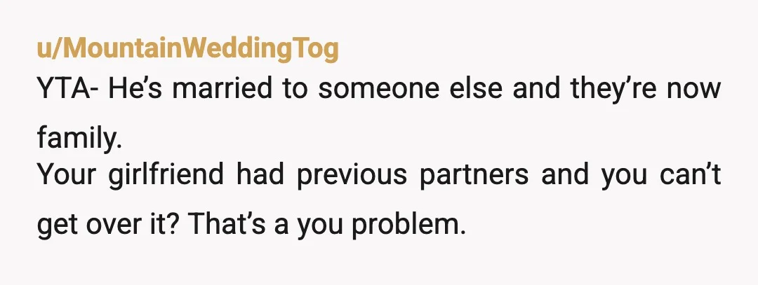 u/baboonontheride
YTA- holding onto someone else's past is only going to hurt you.
Let the girl go and take some time to grow up.