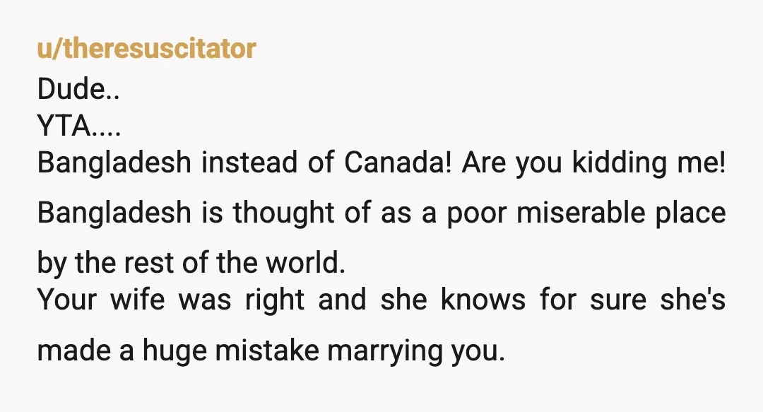 u/alittlebitiffy YTA. I'm Bengali, living in Australia, and I don't think you comprehend how different life is for a woman in Bangladesh vs. somewhere like Australia/Canada etc. My female cousins...