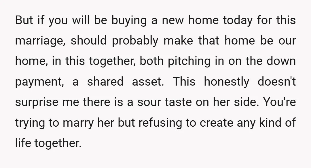 u/MisterIT You’ve really messed this one up. You’re very focused on you, and your assets. A prenup makes sense but should be about you as a couple and the relationship....