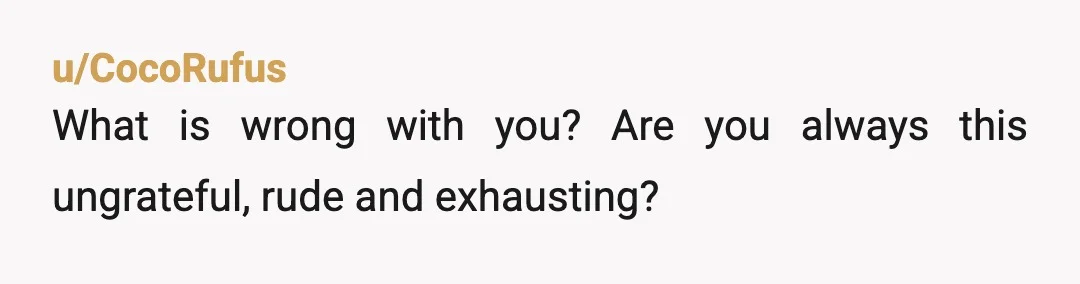 u/CocoRufus
What is wrong with you? Are you always this ungrateful, rude and exhausting?