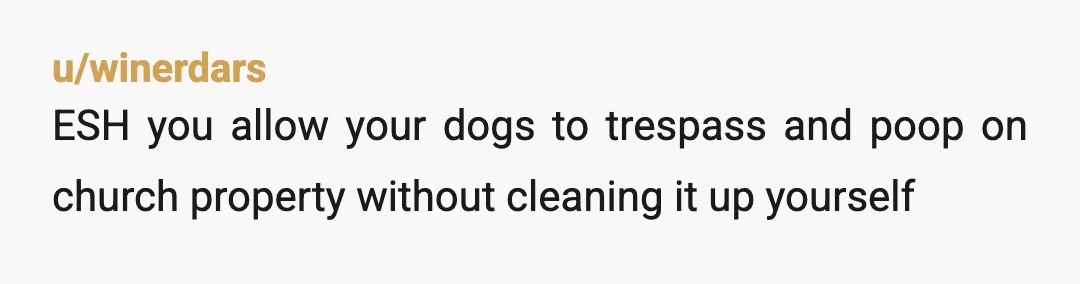 u/anaisaknits ESH. He had zero right to cross into your property but the same goes for you and your dogs. Change the day that the poop is picked up. No...