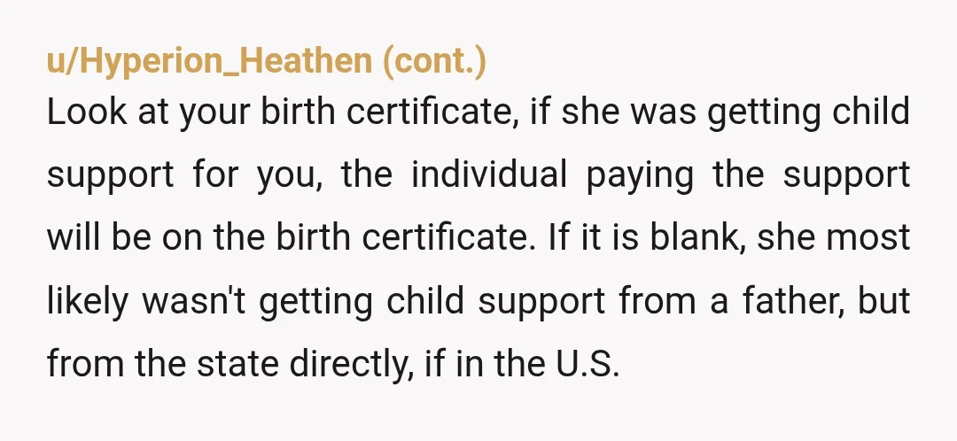 u/CrazyTrainDaughter I don’t know if this possible but you could you talk to child support enforcement and explain situation and see if someone was paying child support for you or...