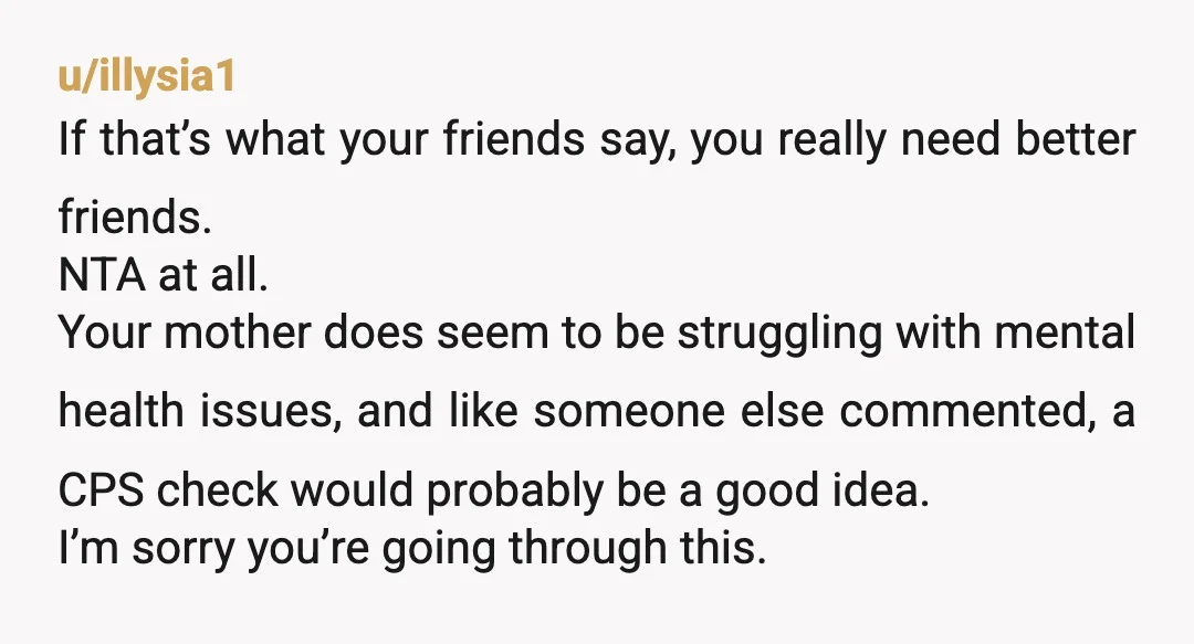u/CeraElla NTA. Not even a little. Your mom sounds like she may be a narcissist, and I'm so sorry you're going through this. I hope for good things in your...