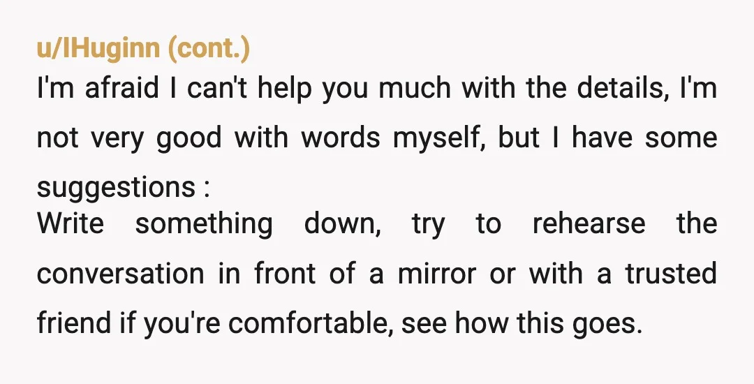 u/hazelhare3 Literally just read her your third paragraph. Or if you have a hard time doing it in person, text her saying you have something you wanted to tell her...