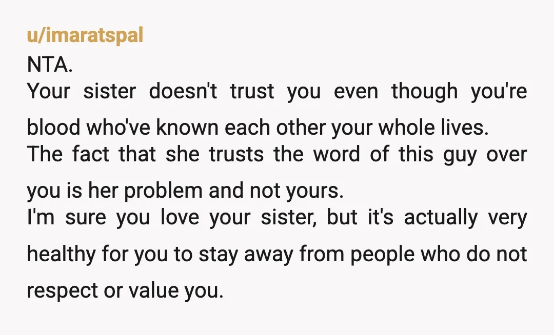 u/ThisWeekInTheRegency
You did the right thing, and hopefully you've prevented your sister from marrying a flat out liar.
With any luck, she'll realise he's not trustworthy.
NTA