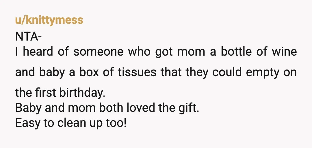 u/knittymess NTA- I heard of someone who got mom a bottle of wine and baby a box of tissues that they could empty on the first birthday. Baby and mom...