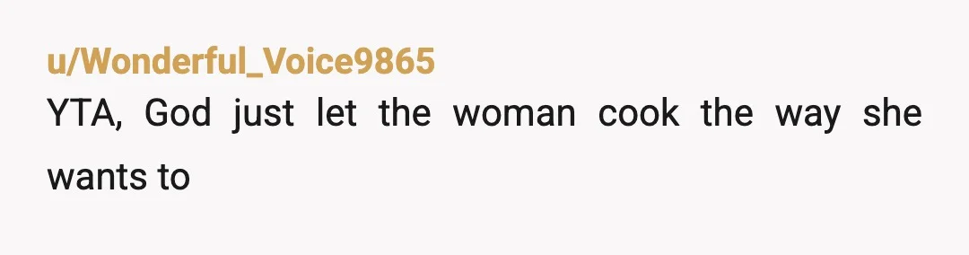u/Wonderful_Voice9865
YTA, God just let the woman cook the way she wants to