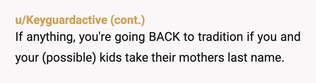 u/Jewbacca_429
NTA. My friend took his wife’s last name. Somehow the world continues to spin.