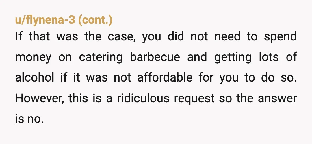u/jmsst1996
NTA.
We have never, ever asked people for money if we host.
If they couldn’t afford it they shouldn’t have had the party.