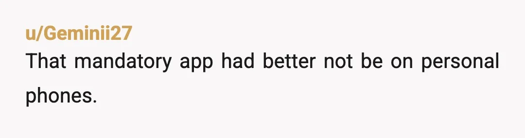 u/TheLinaBee Unless they're providing you the phone, don't install the app, and don't use your personal device for work. If work wants you to use an app and use a...