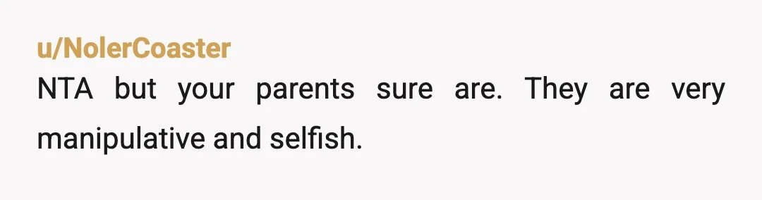 u/BellaNya
NTA. But your parents are. Your parents suck. I'm sorry.