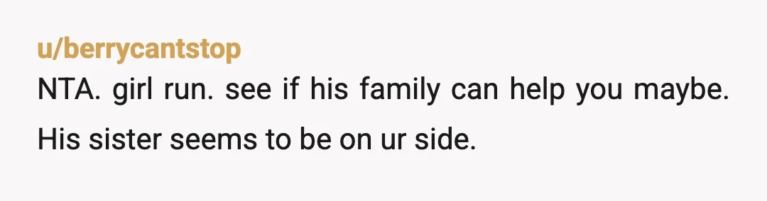 u/berrycantstop
NTA. girl run. see if his family can help you maybe. His sister seems to be on ur side.