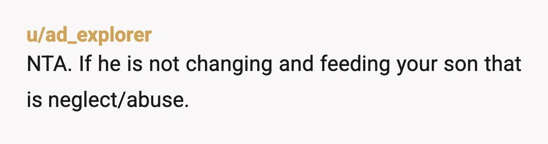 u/ad_explorer
NTA. If he is not changing and feeding your son that is neglect/abuse.