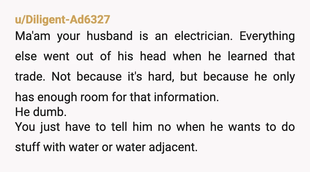 u/yourmamaistheproblem
Licensed plumber here - a big thank you to your husband, and all the others like him!
"We repair what your husband fixed"
Seriously, just call a pro