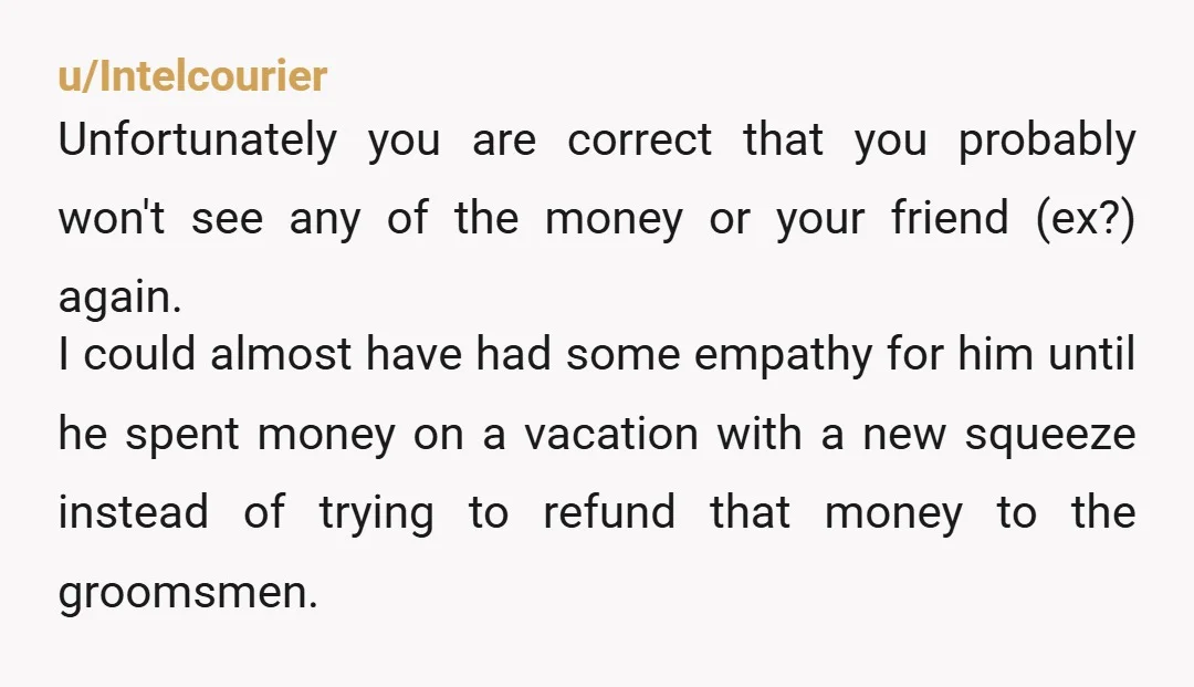 u/Intelcourier Unfortunately you are correct that you probably won't see any of the money or your friend (ex?) again. I could almost have had some empathy for him until he...