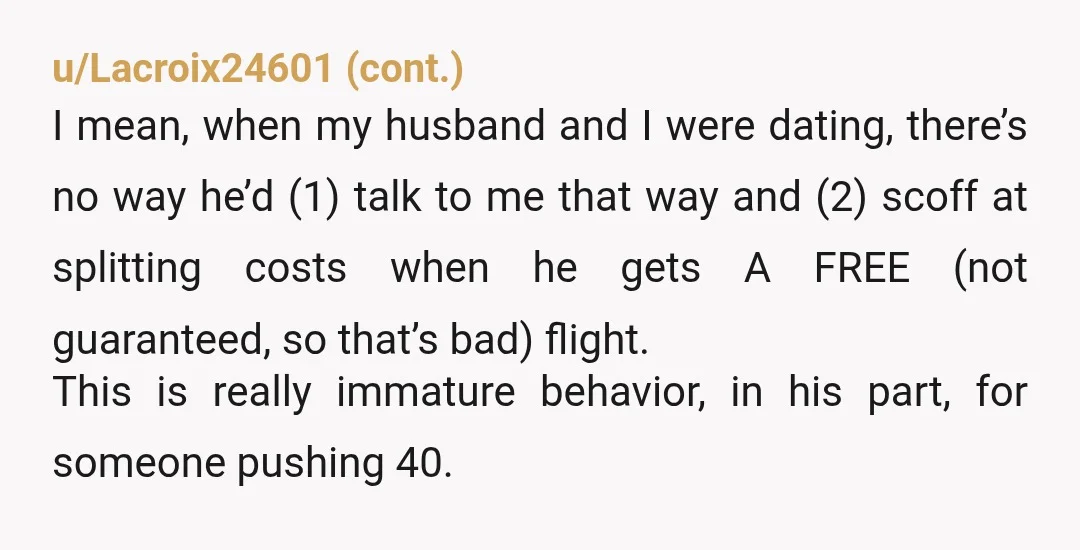 u/Aggravating-Buy613 NTA To me it's not about the flight, it's the fact that it could take days. You could be in the destination for literal days before him as he's...