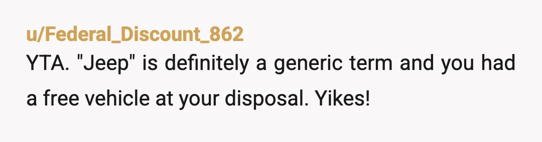 u/Federal_Discount_862
YTA.  "Jeep" is definitely a generic term and you had a free vehicle at your disposal.  Yikes!