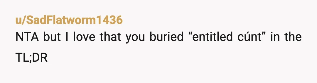 u/SadFlatworm1436
NTA but I love that you buried “entitled cúnt” in the TL;DR