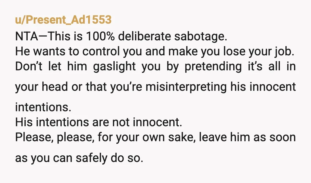 u/lunazane26 NTA, this is stalker level insane. At first I thought you were just over reacting because who would do something like that intentionally? But getting up early just to...