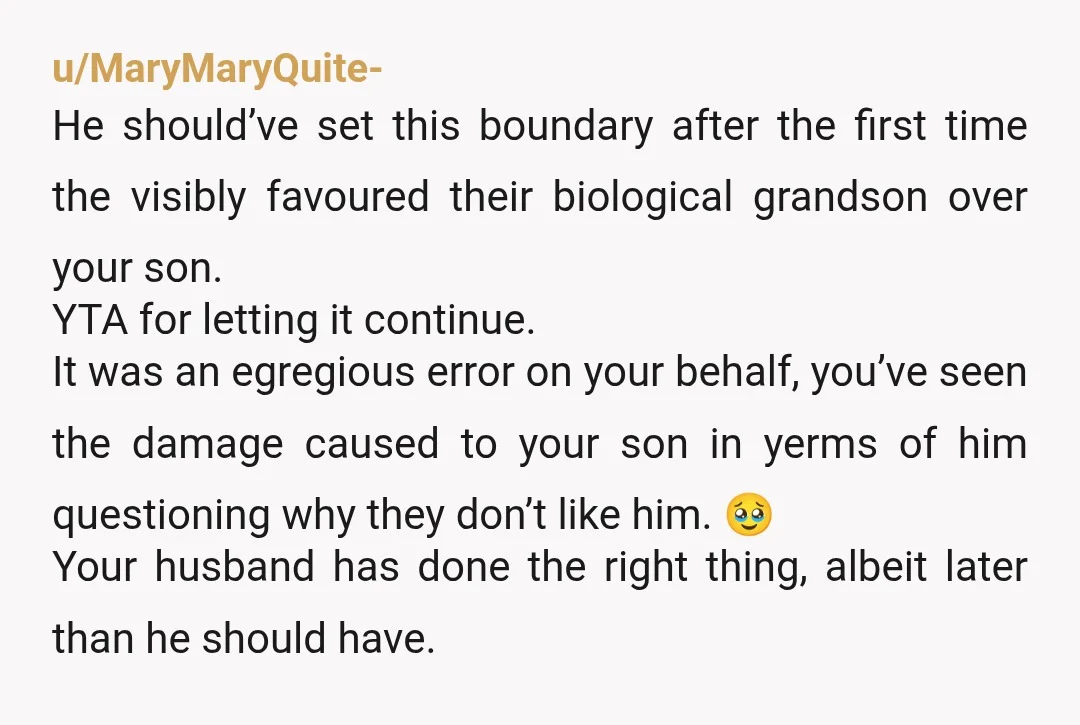 u/MaryMaryQuite- He should’ve set this boundary after the first time the visibly favoured their biological grandson over your son. YTA for letting it continue. It was an egregious error on...