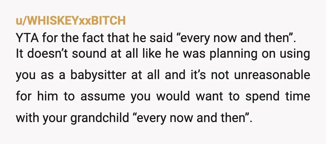 u/gyratory_circus NAH but this is a difficult situation. I had grandparents who felt like you do, that they'd raised their kids and that they weren't babysitters. We only saw them...