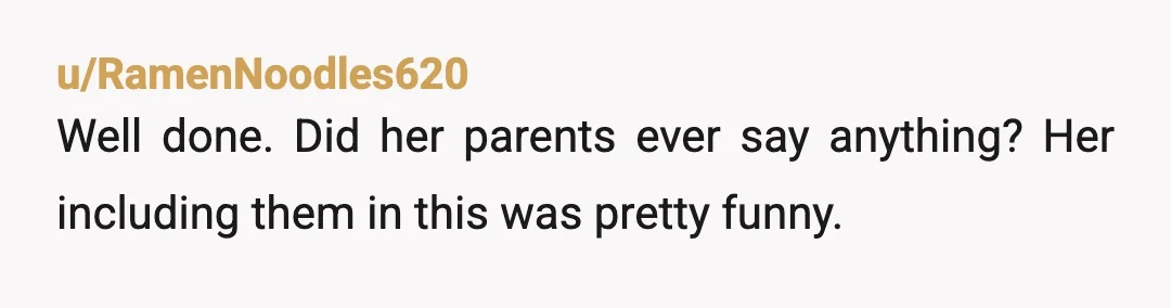 u/RamenNoodles620
Well done. Did her parents ever say anything? Her including them in this was pretty funny.