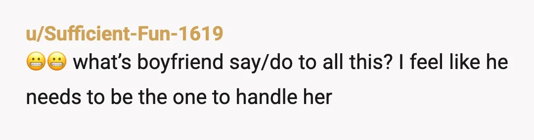 u/Sufficient-Fun-1619
😬😬 what’s boyfriend say/do to all this? I feel like he needs to be the one to handle her