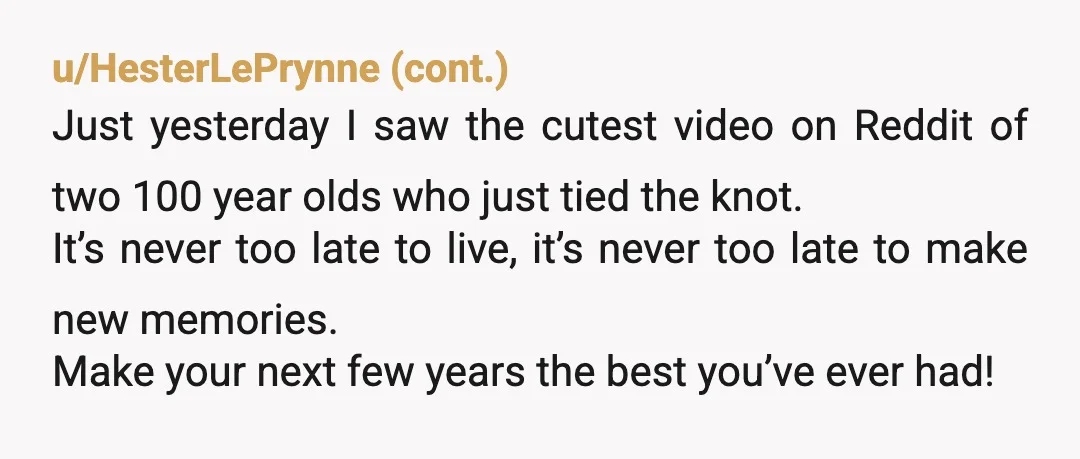 u/aristofon You have immense value as a writer, and you should find a passion and write about it. ​ You also, not even 'for your age' (but--in a way) have...