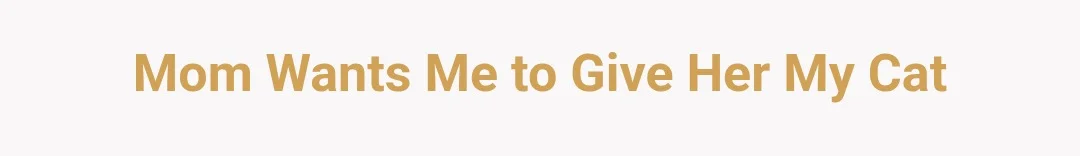 Mom wants me to give her my cat